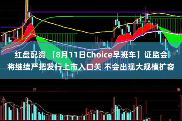 红盘配资 【8月11日Choice早班车】证监会将继续严把发行上市入口关 不会出现大规模扩容