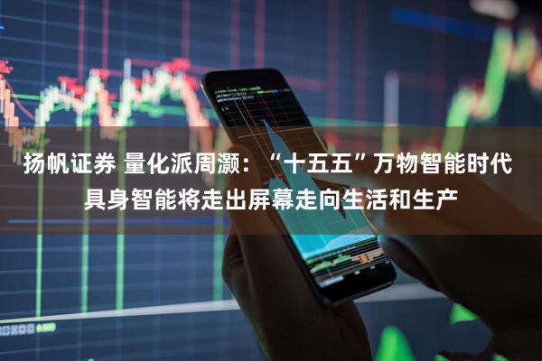 扬帆证券 量化派周灏：“十五五”万物智能时代 具身智能将走出屏幕走向生活和生产