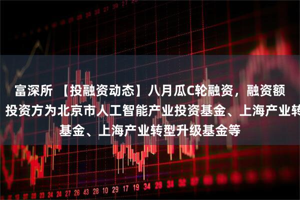 富深所 【投融资动态】八月瓜C轮融资，融资额超4亿人民币，投资方为北京市人工智能产业投资基金、上海产业转型升级基金等