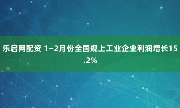 乐启网配资 1—2月份全国规上工业企业利润增长15.2%